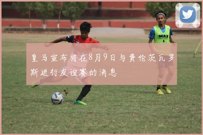 皇马宣布将在8月9日与费伦茨瓦罗斯进行友谊赛的消息