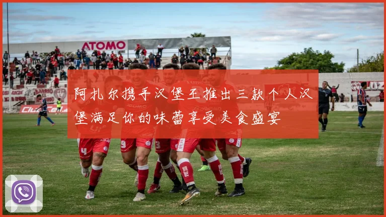 阿扎尔携手汉堡王推出三款个人汉堡满足你的味蕾享受美食盛宴