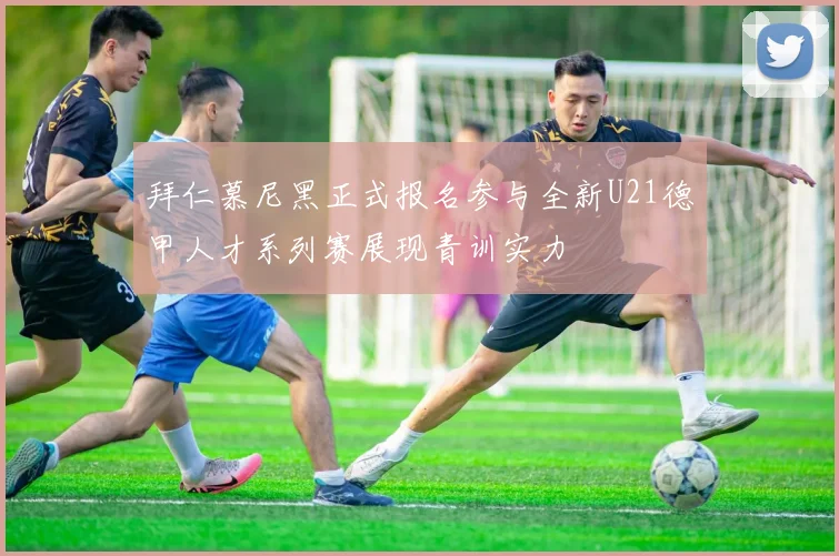 拜仁慕尼黑正式报名参与全新U21德甲人才系列赛展现青训实力