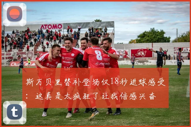 斯万贝里替补登场仅18秒进球感受：这真是太疯狂了让我倍感兴奋