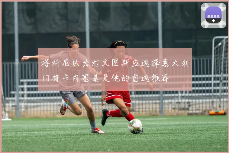 塔科尼认为尤文图斯应选择意大利门将卡内塞基是他的首选推荐