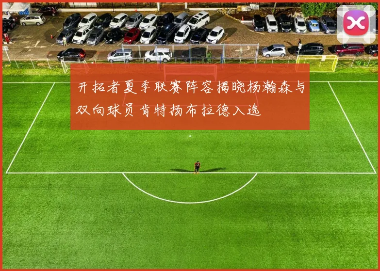 开拓者夏季联赛阵容揭晓杨瀚森与双向球员肯特扬布拉德入选