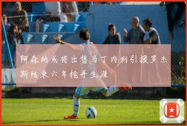 阿森纳或将出售马丁内利引援罗杰斯结束六年枪手生涯