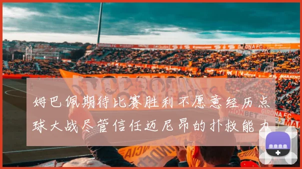 姆巴佩期待比赛胜利不愿意经历点球大战尽管信任迈尼昂的扑救能力