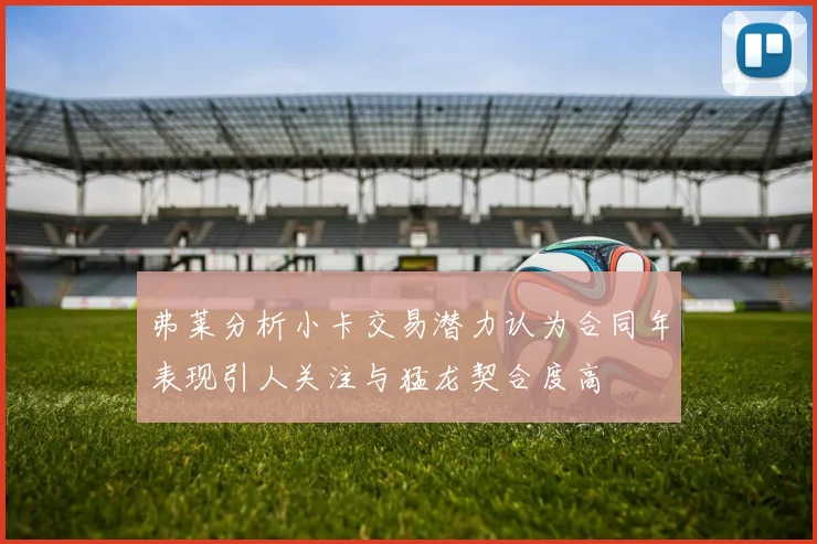 弗莱分析小卡交易潜力认为合同年表现引人关注与猛龙契合度高