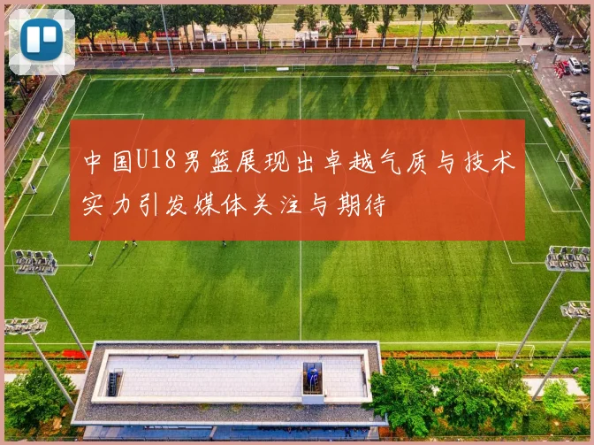 中国U18男篮展现出卓越气质与技术实力引发媒体关注与期待
