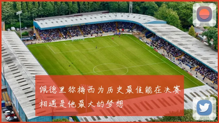 佩德里称梅西为历史最佳能在决赛相遇是他最大的梦想