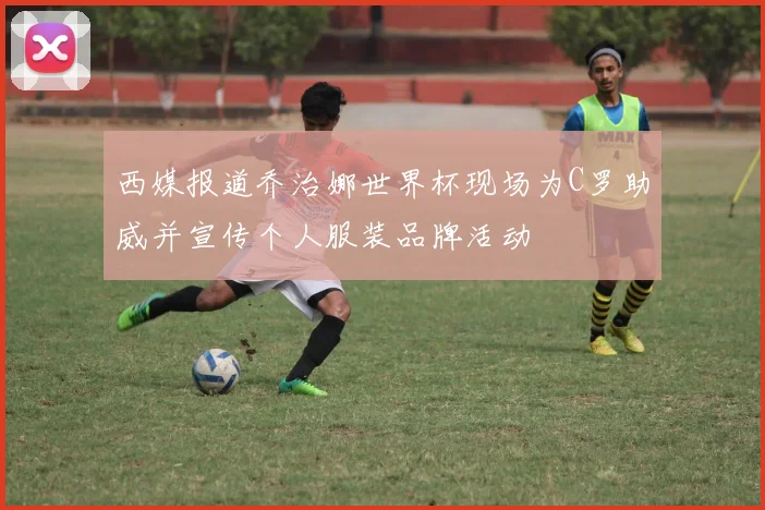 西媒报道乔治娜世界杯现场为C罗助威并宣传个人服装品牌活动