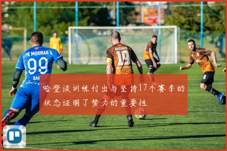 哈登谈训练付出与坚持17个赛季的状态证明了努力的重要性