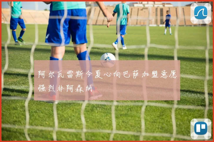 阿尔瓦雷斯今夏心向巴萨加盟意愿强烈非阿森纳