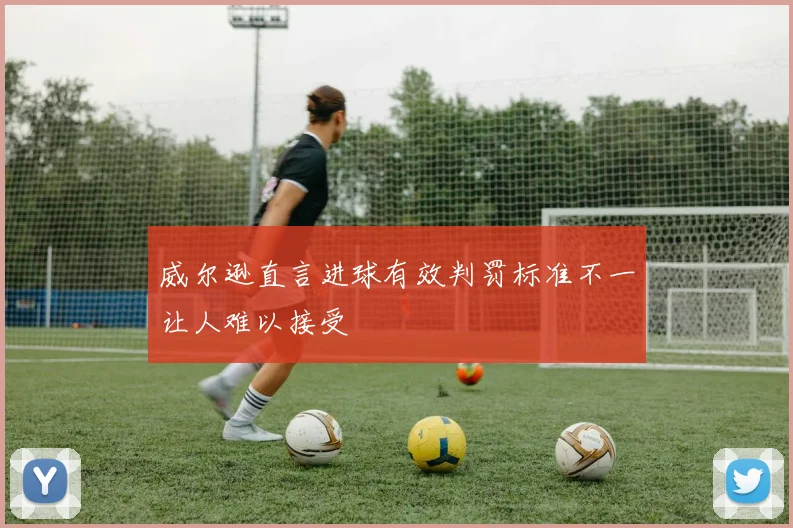 威尔逊直言进球有效判罚标准不一让人难以接受