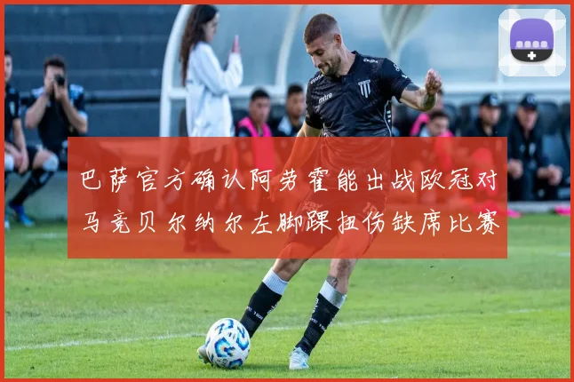 巴萨官方确认阿劳霍能出战欧冠对马竞贝尔纳尔左脚踝扭伤缺席比赛
