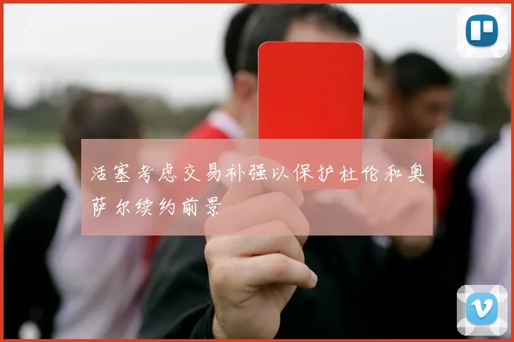 活塞考虑交易补强以保护杜伦和奥萨尔续约前景