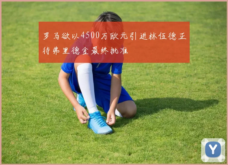 罗马欲以4500万欧元引进林伍德正待弗里德金最终批准