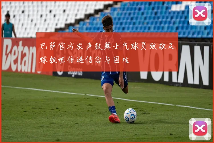 巴萨官方发声鼓舞士气球员致敬足球教练传递信念与团结