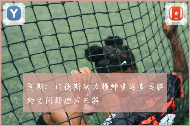 阿斯：门德斯助力穆帅重返皇马解约金问题迎刃而解