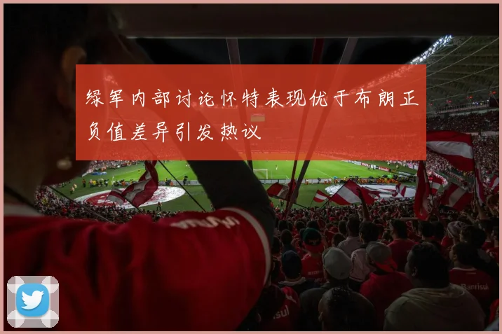 绿军内部讨论怀特表现优于布朗正负值差异引发热议