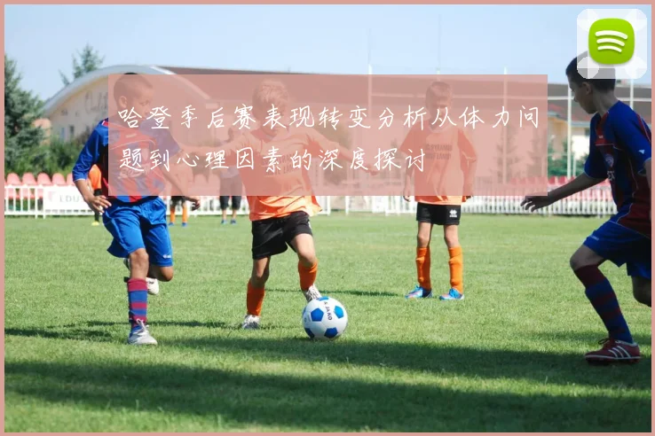 哈登季后赛表现转变分析从体力问题到心理因素的深度探讨