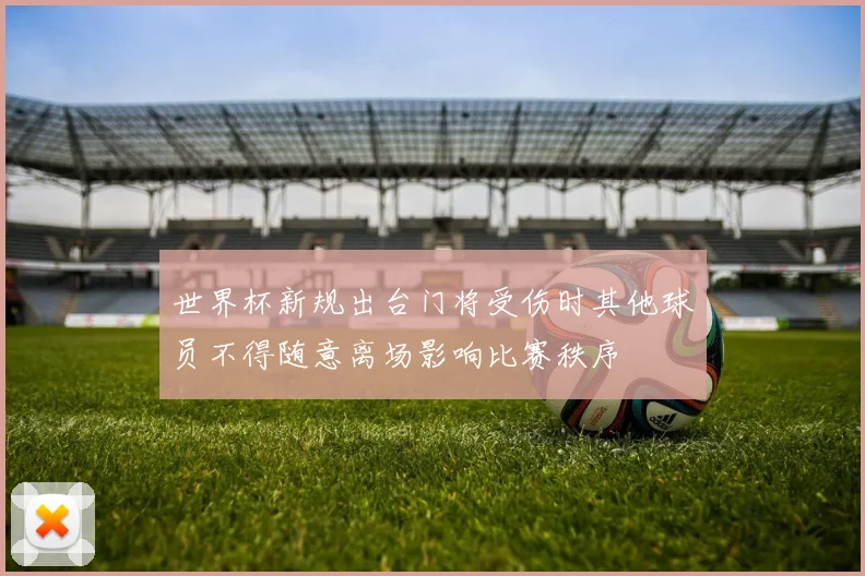 世界杯新规出台门将受伤时其他球员不得随意离场影响比赛秩序