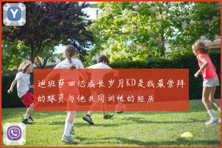 迪班萨回忆成长岁月KD是我最崇拜的球员与他共同训练的经历