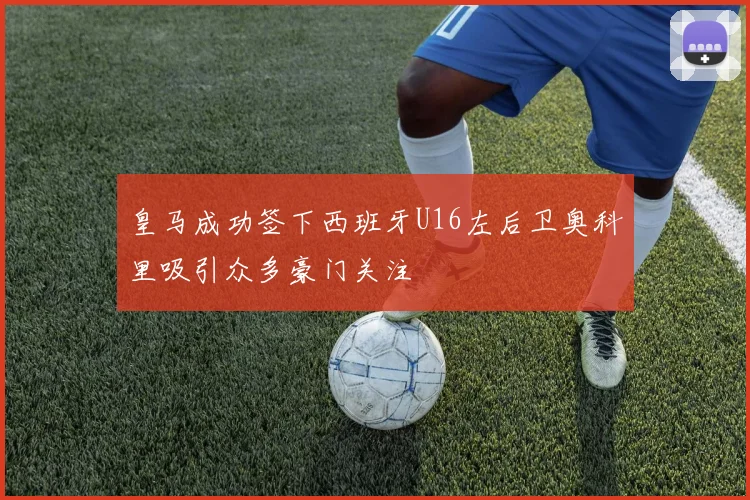 皇马成功签下西班牙U16左后卫奥科里吸引众多豪门关注