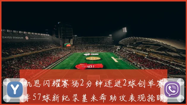 凯恩闪耀赛场2分钟连进2球创单赛季57球新纪录基米希助攻表现抢眼