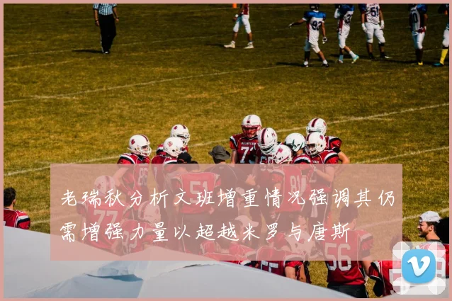 老瑞秋分析文班增重情况强调其仍需增强力量以超越米罗与唐斯