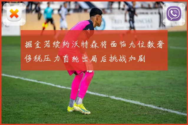 掘金若续约沃特森将面临九位数奢侈税压力首轮出局后挑战加剧