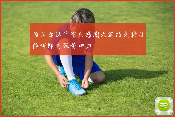 马马尔达什维利感谢大家的支持与陪伴即将强势回归