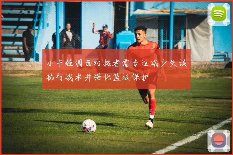 小卡强调面对拓者需专注减少失误执行战术并强化篮板保护