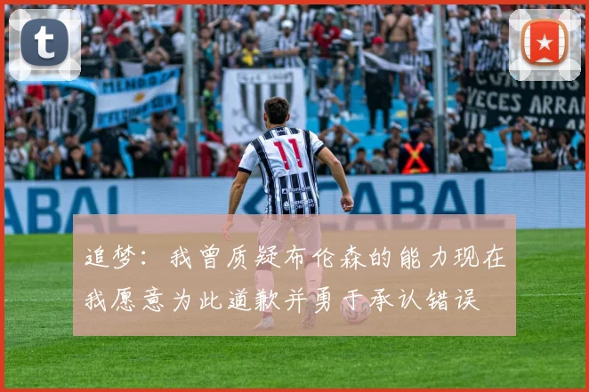追梦：我曾质疑布伦森的能力现在我愿意为此道歉并勇于承认错误