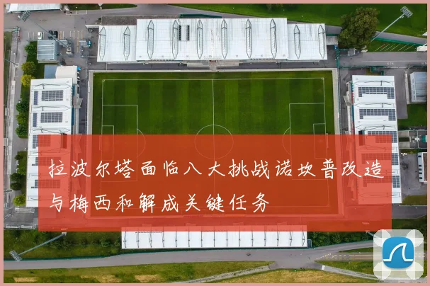 拉波尔塔面临八大挑战诺坎普改造与梅西和解成关键任务