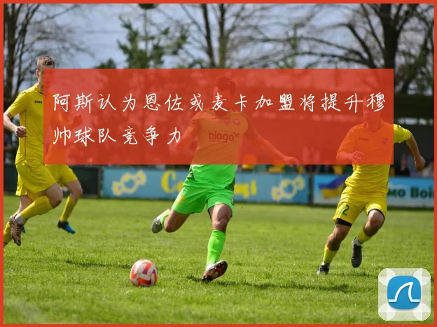 阿斯认为恩佐或麦卡加盟将提升穆帅球队竞争力