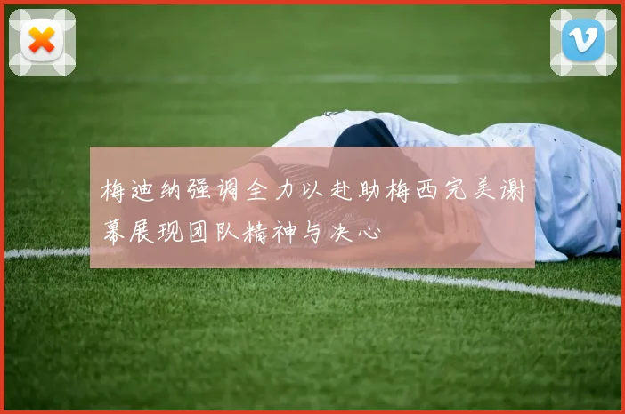 梅迪纳强调全力以赴助梅西完美谢幕展现团队精神与决心