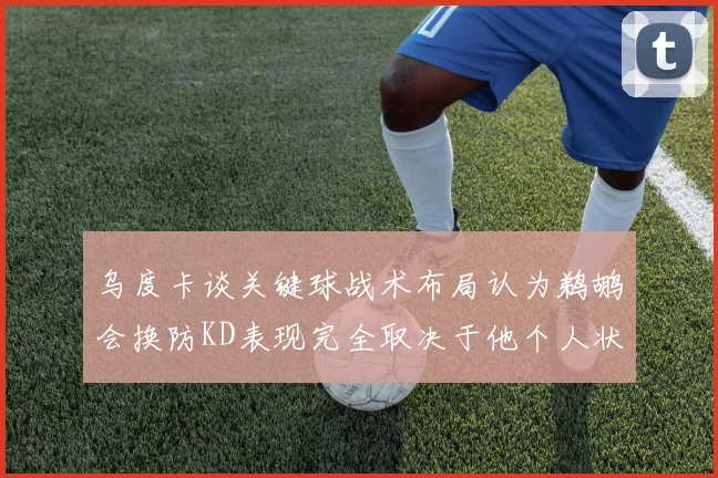 乌度卡谈关键球战术布局认为鹈鹕会换防KD表现完全取决于他个人状态