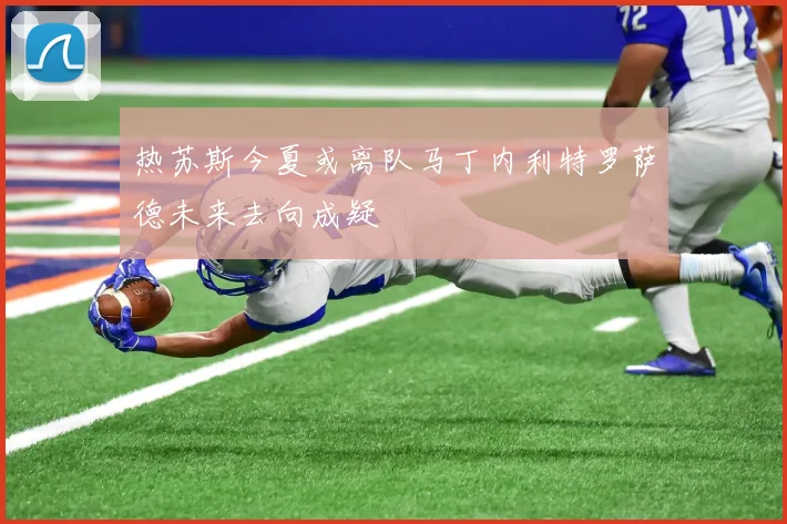 热苏斯今夏或离队马丁内利特罗萨德未来去向成疑