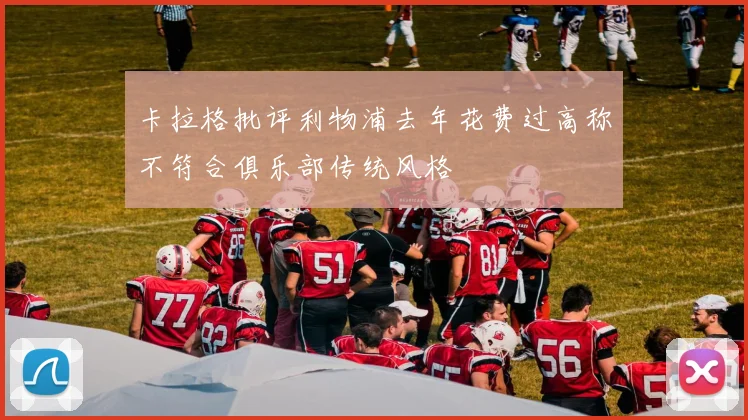 卡拉格批评利物浦去年花费过高称不符合俱乐部传统风格